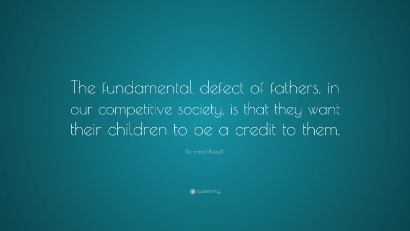 Bertrand Russell Quote: “The fundamental defect of fathers, in our competitive society, is that they want their children to be a credit to them.”