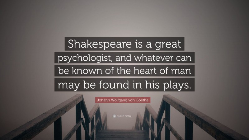 Johann Wolfgang von Goethe Quote: “Shakespeare is a great psychologist, and whatever can be known of the heart of man may be found in his plays.”