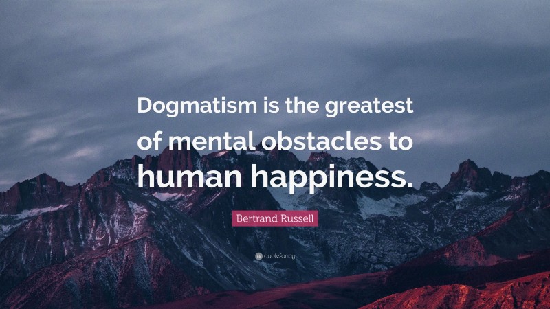Bertrand Russell Quote: “Dogmatism is the greatest of mental obstacles to human happiness.”