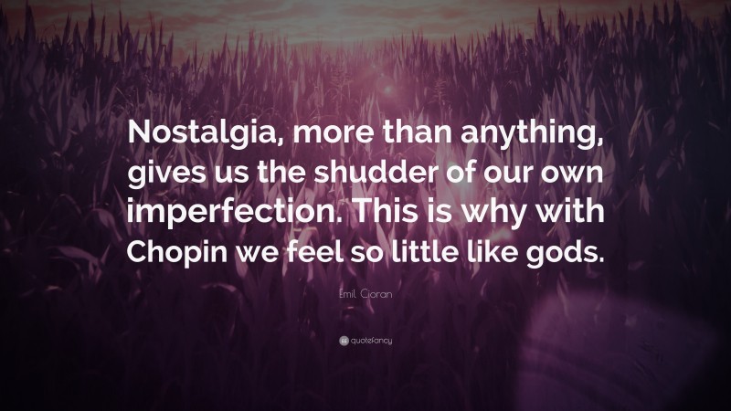 Emil Cioran Quote: “Nostalgia, more than anything, gives us the shudder of our own imperfection. This is why with Chopin we feel so little like gods.”