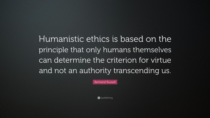 Bertrand Russell Quote: “Humanistic ethics is based on the principle that only humans themselves can determine the criterion for virtue and not an authority transcending us.”