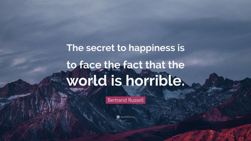 Bertrand Russell Quote: “The secret to happiness is to face the fact that the world is horrible.”
