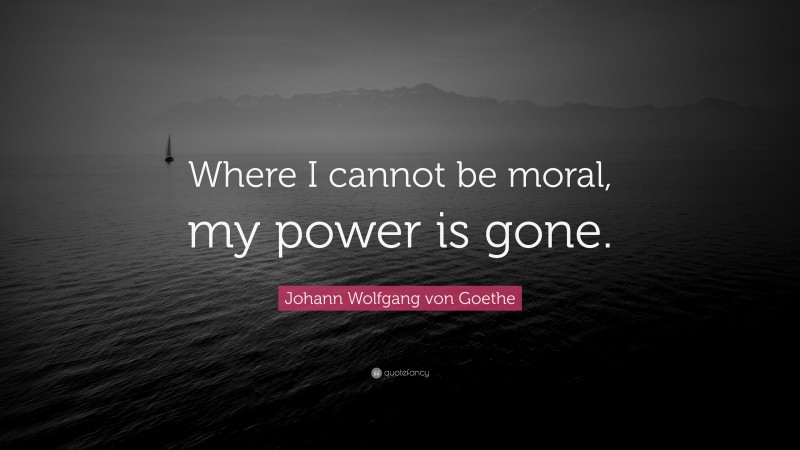 Johann Wolfgang von Goethe Quote: “Where I cannot be moral, my power is gone.”