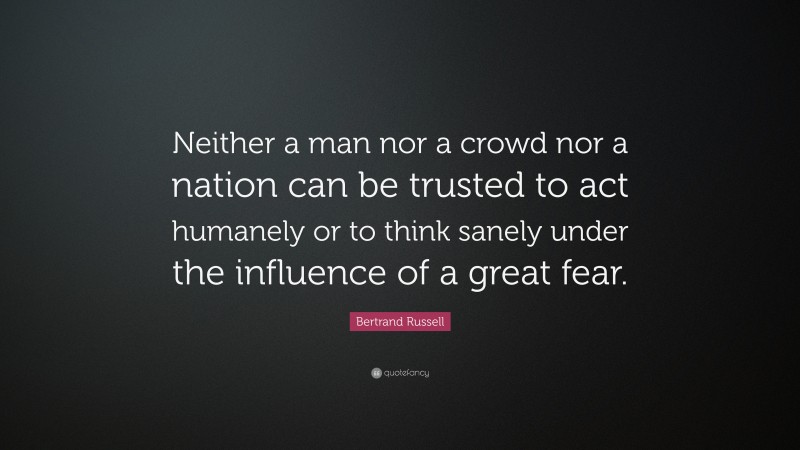 Bertrand Russell Quote: “Neither a man nor a crowd nor a nation can be trusted to act humanely or to think sanely under the influence of a great fear.”