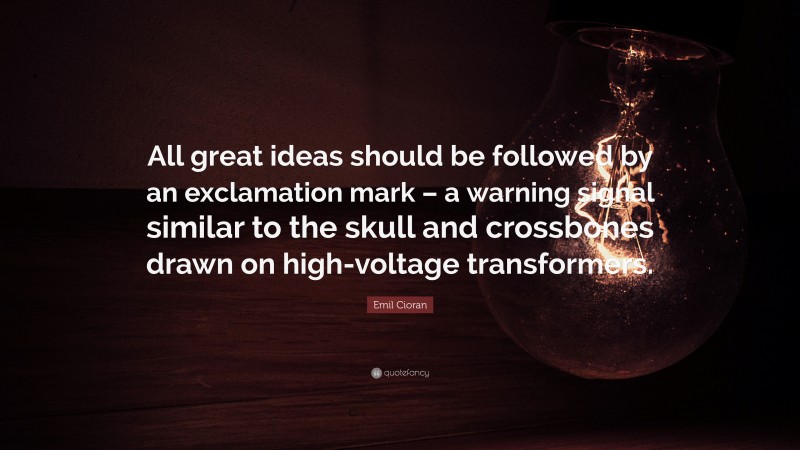 Emil Cioran Quote: “All great ideas should be followed by an exclamation mark – a warning signal similar to the skull and crossbones drawn on high-voltage transformers.”