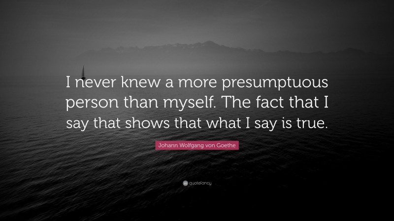 Johann Wolfgang von Goethe Quote: “I never knew a more presumptuous person than myself. The fact that I say that shows that what I say is true.”