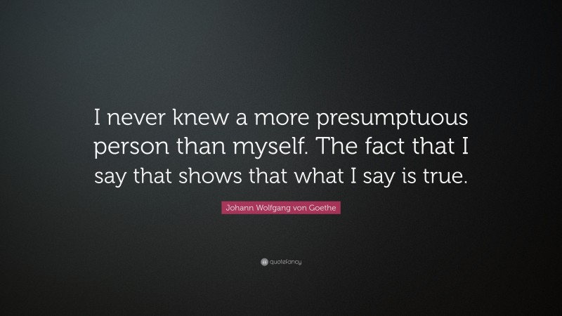 Johann Wolfgang von Goethe Quote: “I never knew a more presumptuous person than myself. The fact that I say that shows that what I say is true.”