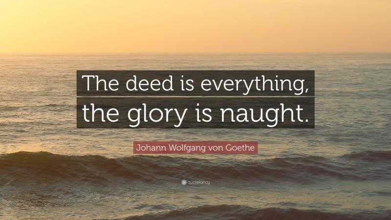 Johann Wolfgang von Goethe Quote: “The deed is everything, the glory is naught.”