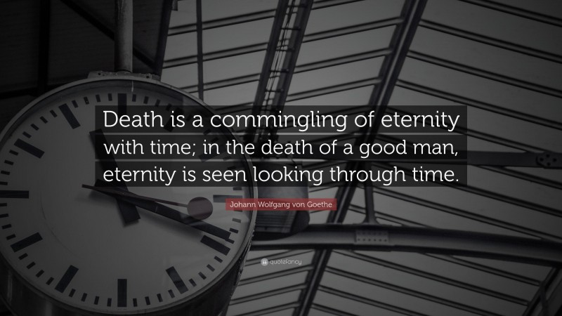 Johann Wolfgang von Goethe Quote: “Death is a commingling of eternity with time; in the death of a good man, eternity is seen looking through time.”