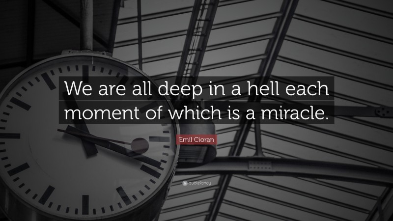 Emil Cioran Quote: “We are all deep in a hell each moment of which is a miracle.”