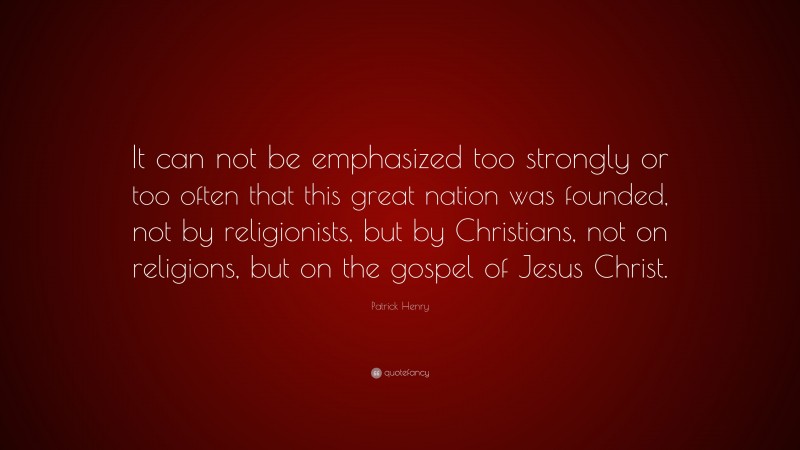 Patrick Henry Quote: “It can not be emphasized too strongly or too often that this great nation was founded, not by religionists, but by Christians, not on religions, but on the gospel of Jesus Christ.”