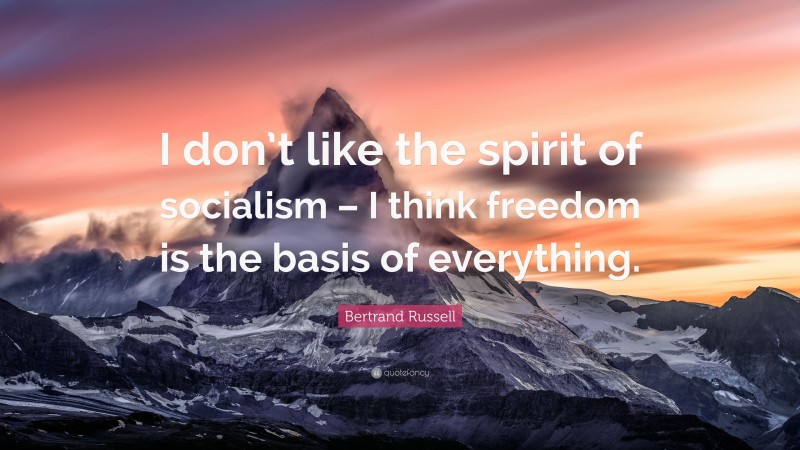 Bertrand Russell Quote: “I don’t like the spirit of socialism – I think freedom is the basis of everything.”