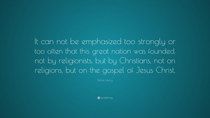 Patrick Henry Quote: “It can not be emphasized too strongly or too often that this great nation was founded, not by religionists, but by Christians, not on religions, but on the gospel of Jesus Christ.”