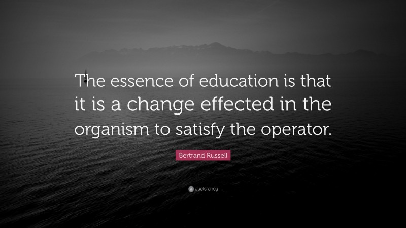 Bertrand Russell Quote: “The essence of education is that it is a change effected in the organism to satisfy the operator.”