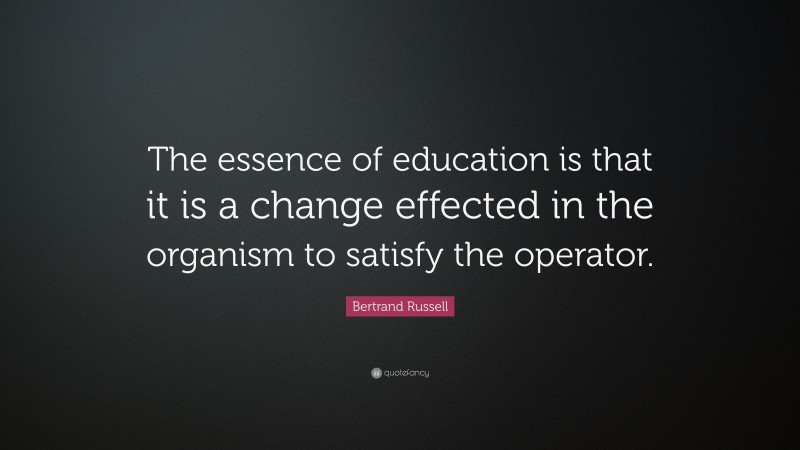 Bertrand Russell Quote: “The essence of education is that it is a change effected in the organism to satisfy the operator.”