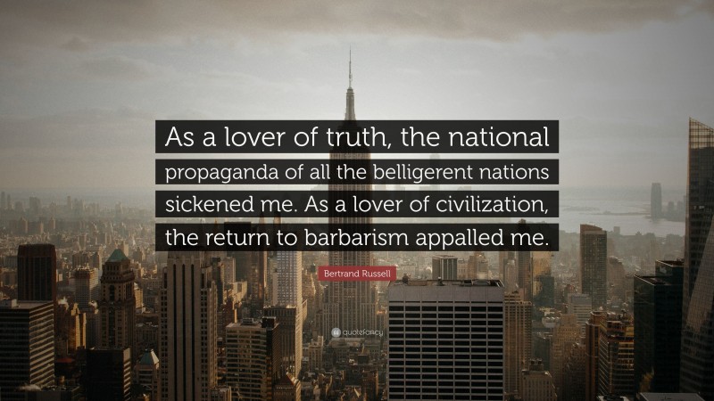 Bertrand Russell Quote: “As a lover of truth, the national propaganda of all the belligerent nations sickened me. As a lover of civilization, the return to barbarism appalled me.”