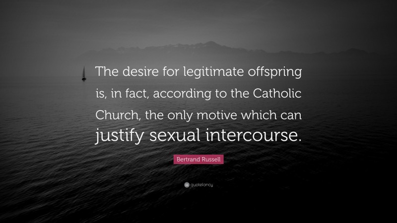 Bertrand Russell Quote: “The desire for legitimate offspring is, in fact, according to the Catholic Church, the only motive which can justify sexual intercourse.”