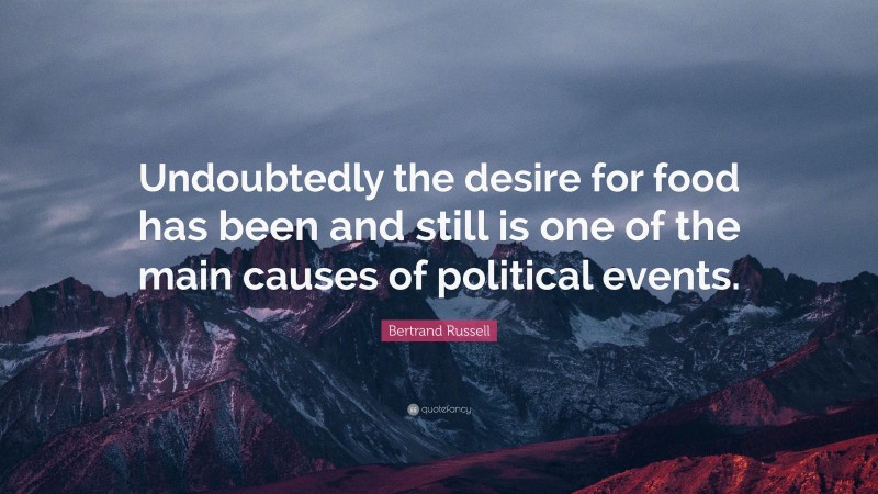 Bertrand Russell Quote: “Undoubtedly the desire for food has been and still is one of the main causes of political events.”