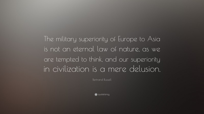 Bertrand Russell Quote: “The military superiority of Europe to Asia is not an eternal law of nature, as we are tempted to think, and our superiority in civilization is a mere delusion.”