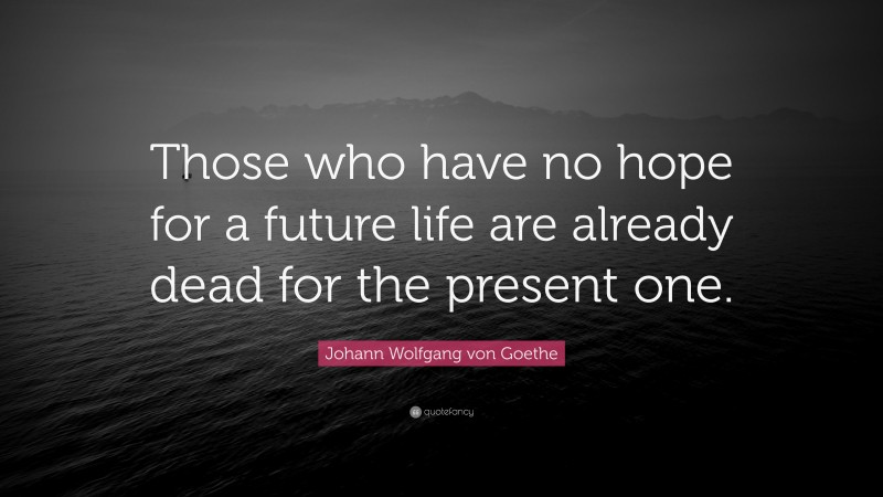 Johann Wolfgang von Goethe Quote: “Those who have no hope for a future life are already dead for the present one.”