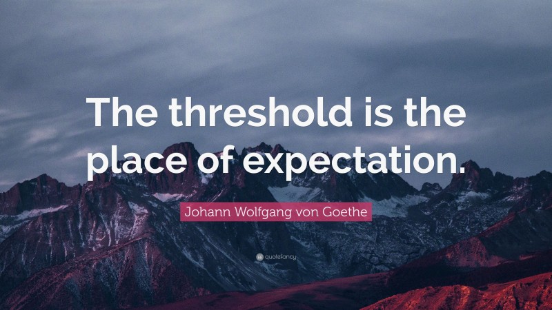 Johann Wolfgang von Goethe Quote: “The threshold is the place of expectation.”
