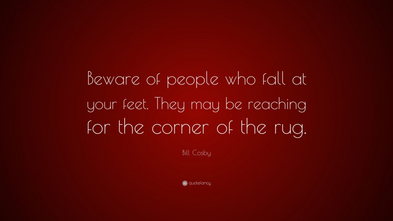 Bill Cosby Quote: “Beware of people who fall at your feet. They may be reaching for the corner of the rug.”