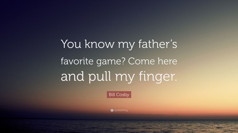 Bill Cosby Quote: “You know my father’s favorite game? Come here and pull my finger.”
