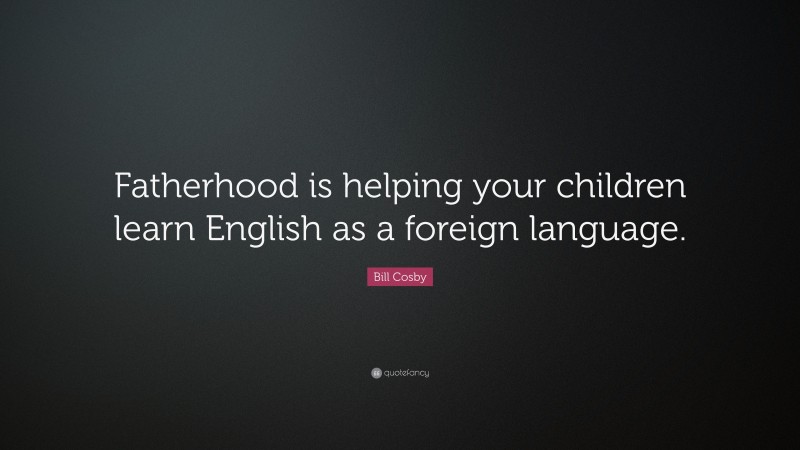 Bill Cosby Quote: “Fatherhood is helping your children learn English as a foreign language.”