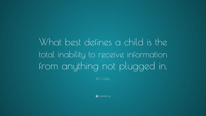 Bill Cosby Quote: “What best defines a child is the total inability to receive information from anything not plugged in.”