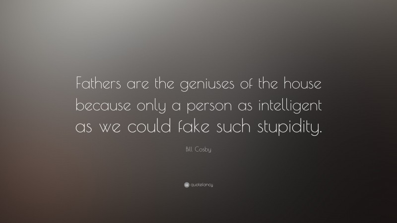 Bill Cosby Quote: “Fathers are the geniuses of the house because only a person as intelligent as we could fake such stupidity.”