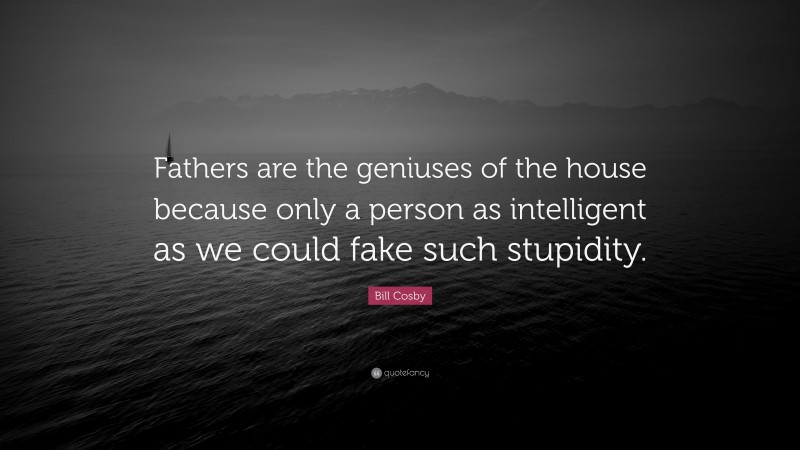Bill Cosby Quote: “Fathers are the geniuses of the house because only a person as intelligent as we could fake such stupidity.”