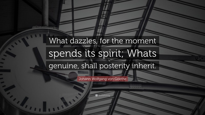 Johann Wolfgang von Goethe Quote: “What dazzles, for the moment spends its spirit; Whats genuine, shall posterity inherit.”