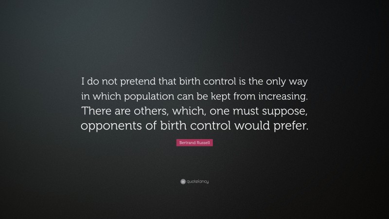 Bertrand Russell Quote: “I do not pretend that birth control is the only way in which population can be kept from increasing. There are others, which, one must suppose, opponents of birth control would prefer.”