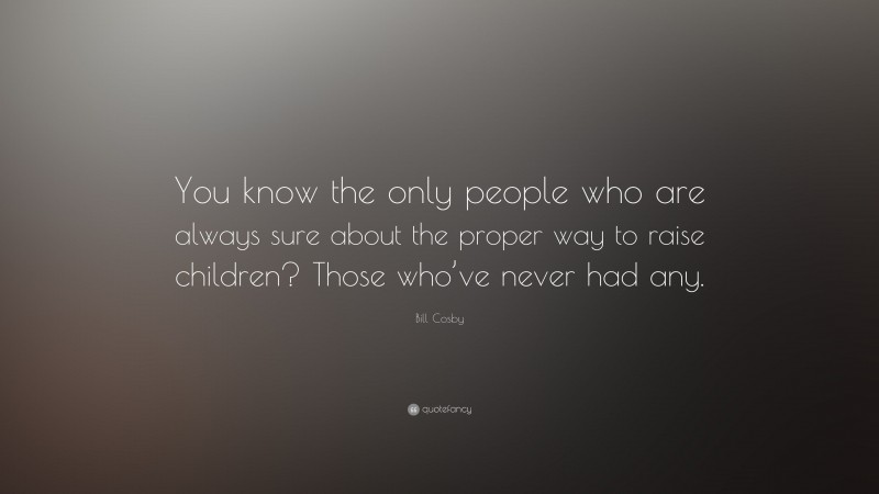 Bill Cosby Quote: “You know the only people who are always sure about the proper way to raise children? Those who’ve never had any.”