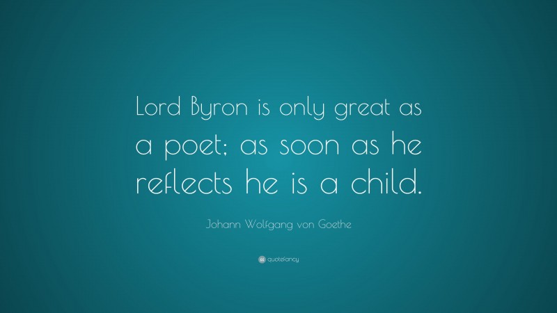 Johann Wolfgang von Goethe Quote: “Lord Byron is only great as a poet; as soon as he reflects he is a child.”