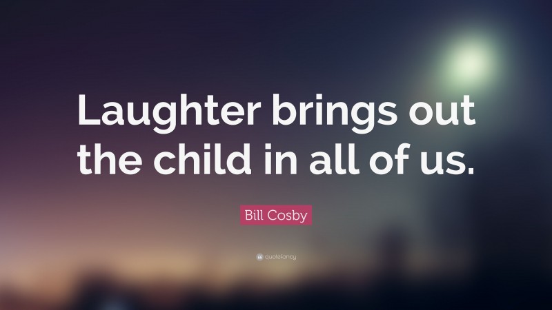 Bill Cosby Quote: “Laughter brings out the child in all of us.”