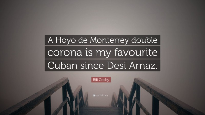 Bill Cosby Quote: “A Hoyo de Monterrey double corona is my favourite Cuban since Desi Arnaz.”