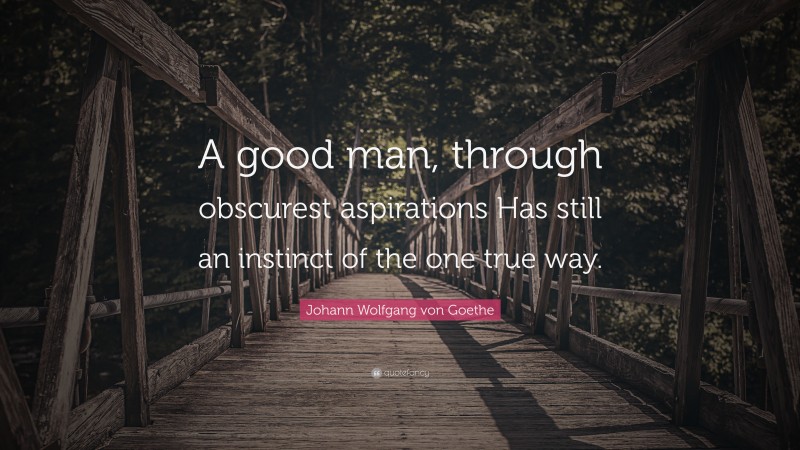 Johann Wolfgang von Goethe Quote: “A good man, through obscurest aspirations Has still an instinct of the one true way.”
