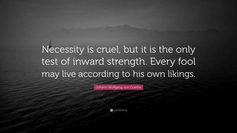 Johann Wolfgang von Goethe Quote: “Necessity is cruel, but it is the only test of inward strength. Every fool may live according to his own likings.”