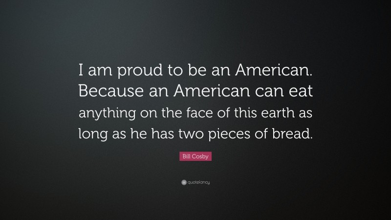 Bill Cosby Quote: “I am proud to be an American. Because an American can eat anything on the face of this earth as long as he has two pieces of bread.”