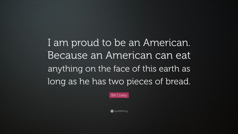 Bill Cosby Quote: “I am proud to be an American. Because an American can eat anything on the face of this earth as long as he has two pieces of bread.”