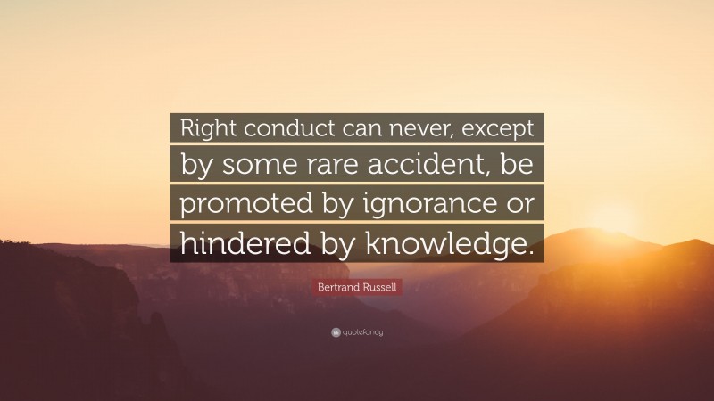 Bertrand Russell Quote: “Right conduct can never, except by some rare accident, be promoted by ignorance or hindered by knowledge.”