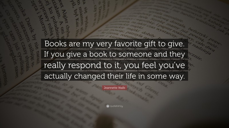 Jeannette Walls Quote: “Books are my very favorite gift to give. If you give a book to someone and they really respond to it, you feel you’ve actually changed their life in some way.”