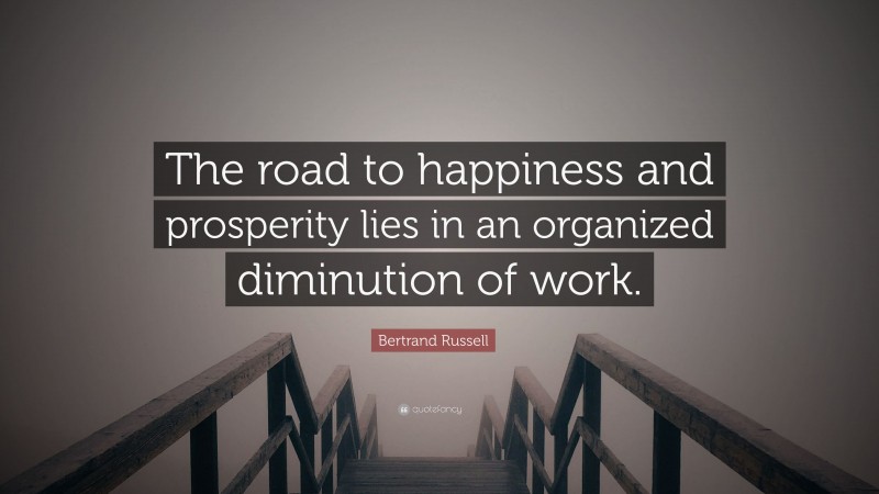 Bertrand Russell Quote: “The road to happiness and prosperity lies in an organized diminution of work.”