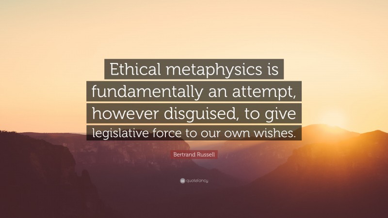 Bertrand Russell Quote: “Ethical metaphysics is fundamentally an attempt, however disguised, to give legislative force to our own wishes.”