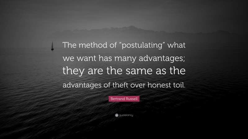 Bertrand Russell Quote: “The method of “postulating” what we want has many advantages; they are the same as the advantages of theft over honest toil.”