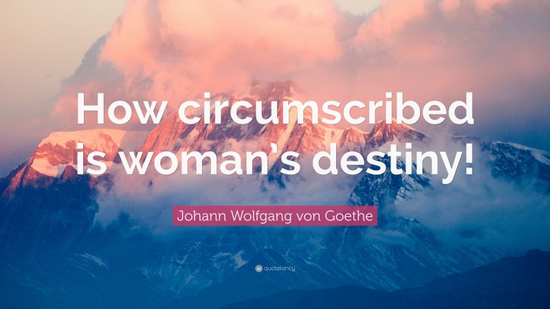 Johann Wolfgang von Goethe Quote: “How circumscribed is woman’s destiny!”