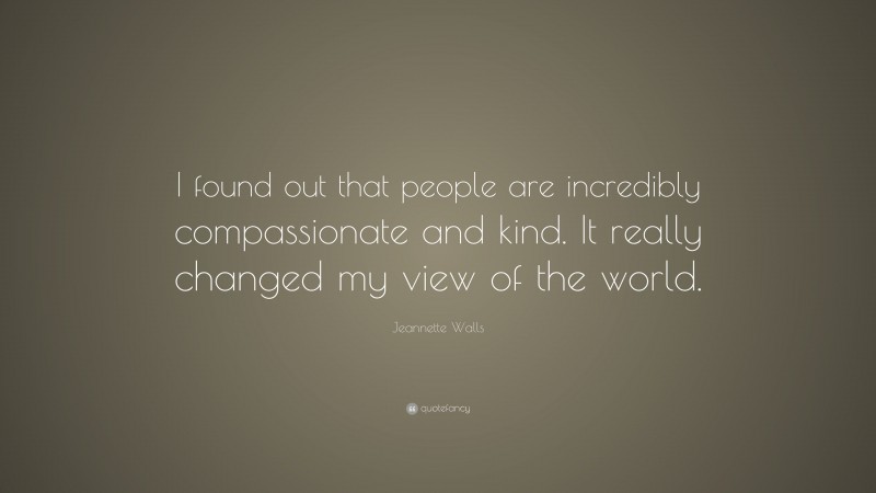 Jeannette Walls Quote: “I found out that people are incredibly compassionate and kind. It really changed my view of the world.”