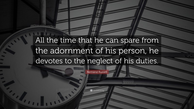 Bertrand Russell Quote: “All the time that he can spare from the adornment of his person, he devotes to the neglect of his duties.”