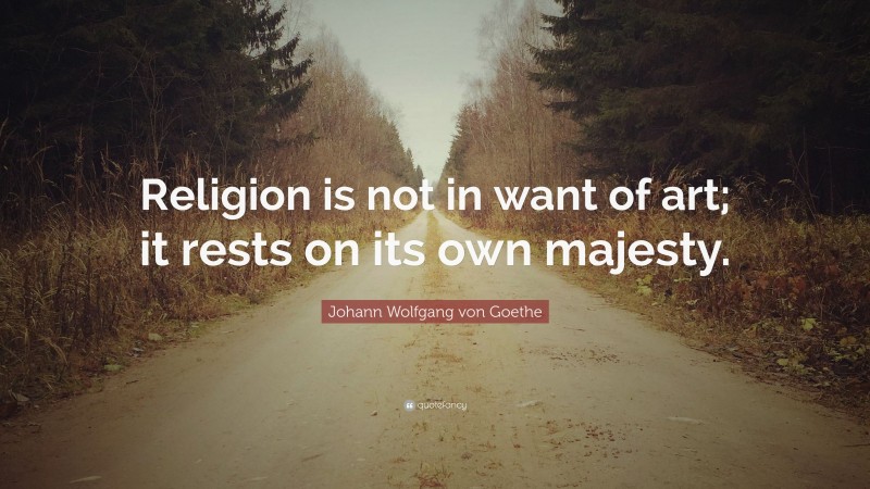 Johann Wolfgang von Goethe Quote: “Religion is not in want of art; it rests on its own majesty.”